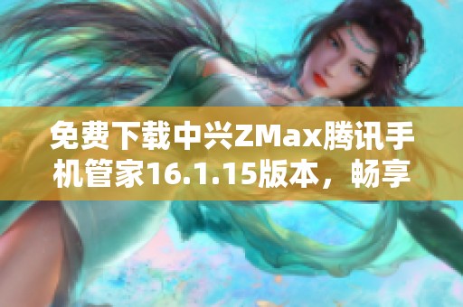 免费下载中兴ZMax腾讯手机管家16.1.15版本，畅享手机管理新体验