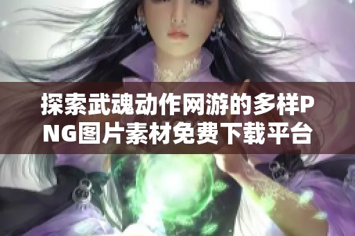 探索武魂动作网游的多样PNG图片素材免费下载平台