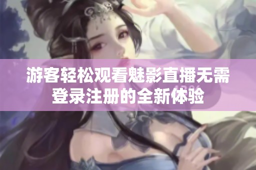 游客轻松观看魅影直播无需登录注册的全新体验