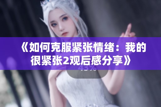 《如何克服紧张情绪：我的很紧张2观后感分享》