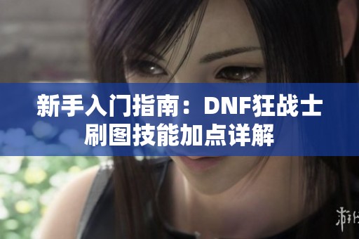 新手入门指南：DNF狂战士刷图技能加点详解