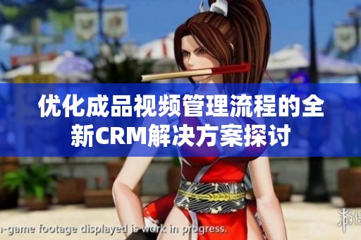 优化成品视频管理流程的全新CRM解决方案探讨