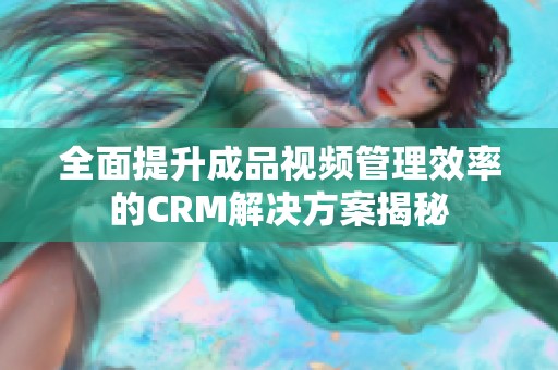 全面提升成品视频管理效率的CRM解决方案揭秘