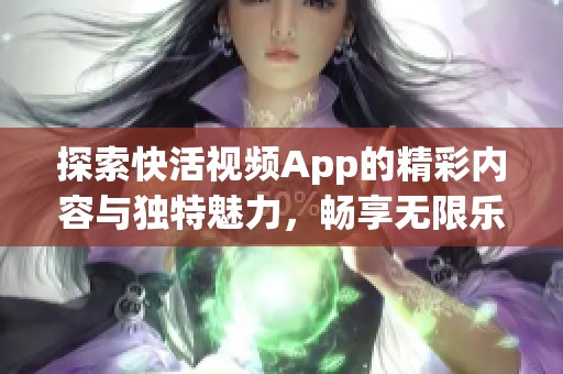 探索快活视频App的精彩内容与独特魅力，畅享无限乐趣