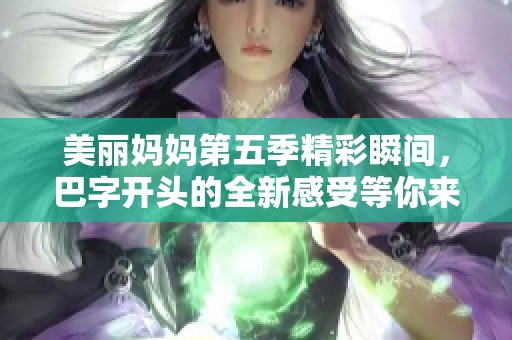 美丽妈妈第五季精彩瞬间，巴字开头的全新感受等你来体验