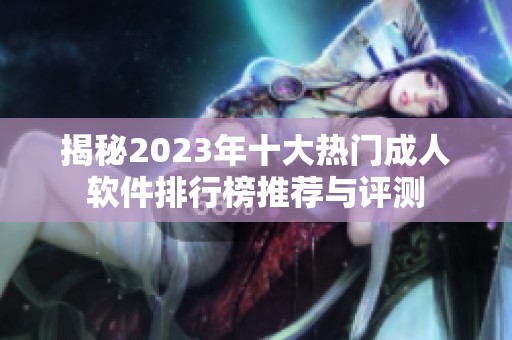 揭秘2023年十大热门成人软件排行榜推荐与评测