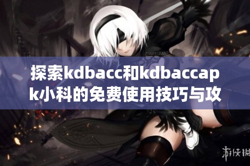 探索kdbacc和kdbaccapk小科的免费使用技巧与攻略