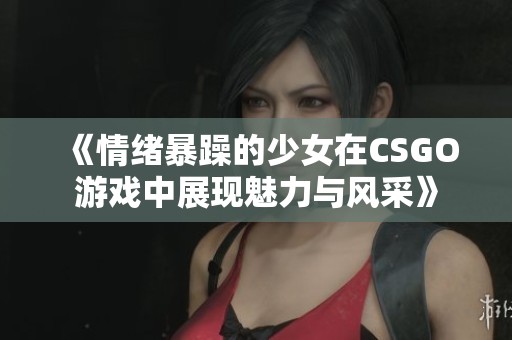 《情绪暴躁的少女在CSGO游戏中展现魅力与风采》