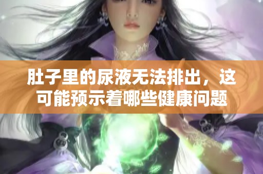 肚子里的尿液无法排出，这可能预示着哪些健康问题