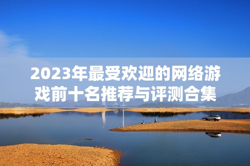 2023年最受欢迎的网络游戏前十名推荐与评测合集