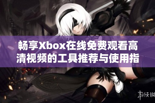 畅享Xbox在线免费观看高清视频的工具推荐与使用指南