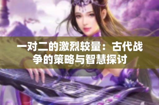 一对二的激烈较量：古代战争的策略与智慧探讨