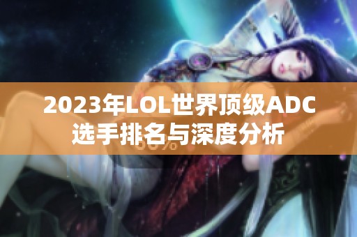 2023年LOL世界顶级ADC选手排名与深度分析