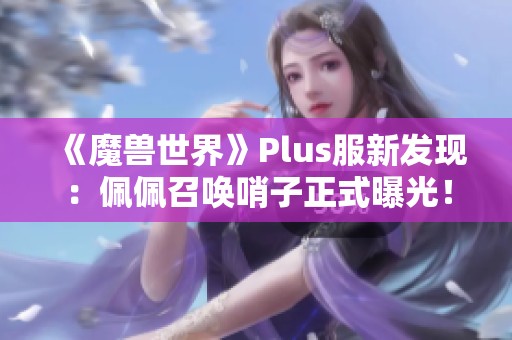 《魔兽世界》Plus服新发现：佩佩召唤哨子正式曝光！