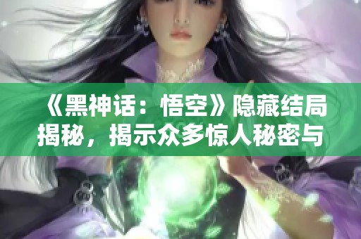 《黑神话：悟空》隐藏结局揭秘，揭示众多惊人秘密与暗示