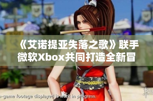 《艾诺提亚失落之歌》联手微软Xbox共同打造全新冒险体验