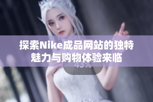 探索Nike成品网站的独特魅力与购物体验来临