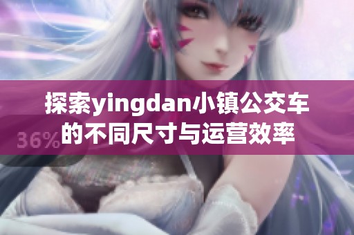 探索yingdan小镇公交车的不同尺寸与运营效率