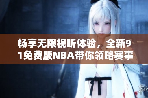 畅享无限视听体验，全新9 1免费版NBA带你领略赛事魅力