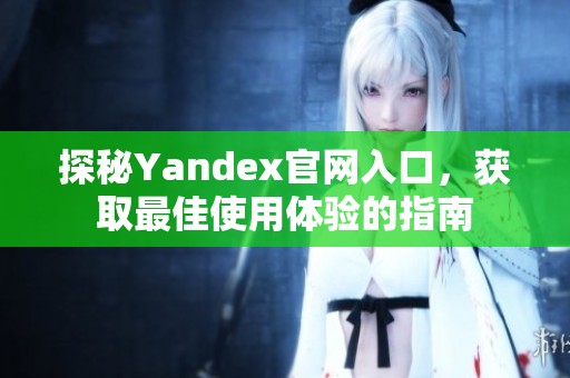 探秘Yandex官网入口，获取最佳使用体验的指南