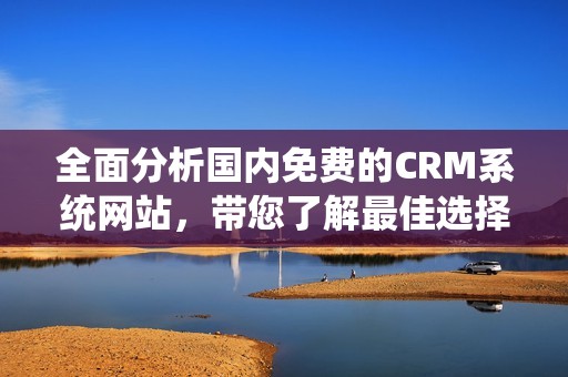 全面分析国内免费的CRM系统网站，带您了解最佳选择