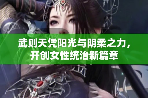 武则天凭阳光与阴柔之力，开创女性统治新篇章