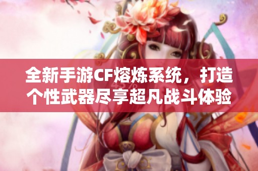 全新手游CF熔炼系统，打造个性武器尽享超凡战斗体验