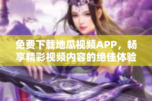 免费下载地瓜视频APP，畅享精彩视频内容的绝佳体验