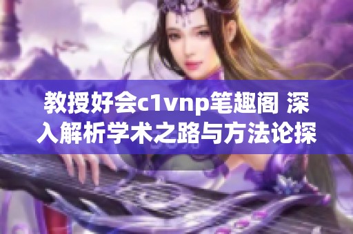 教授好会c1vnp笔趣阁 深入解析学术之路与方法论探索