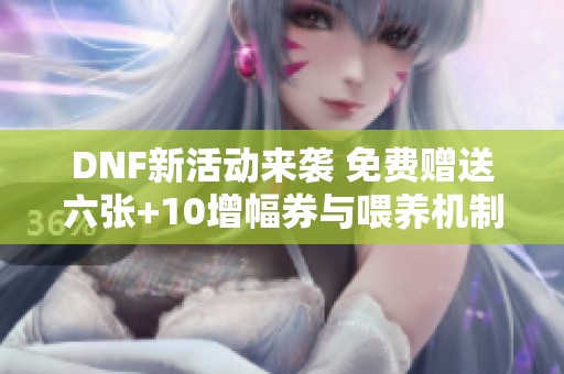 DNF新活动来袭 免费赠送六张+10增幅券与喂养机制改动