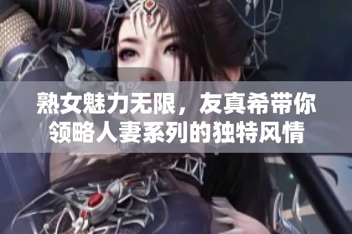 熟女魅力无限，友真希带你领略人妻系列的独特风情