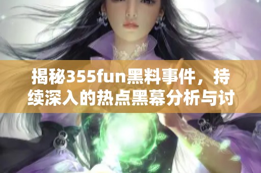 揭秘355fun黑料事件，持续深入的热点黑幕分析与讨论