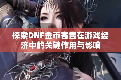 探索DNF金币寄售在游戏经济中的关键作用与影响