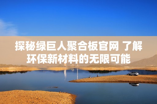 探秘绿巨人聚合板官网 了解环保新材料的无限可能