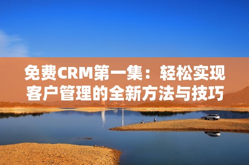 免费CRM第一集：轻松实现客户管理的全新方法与技巧