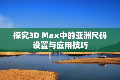 探究3D Max中的亚洲尺码设置与应用技巧