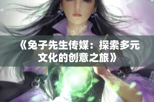 《兔子先生传媒：探索多元文化的创意之旅》