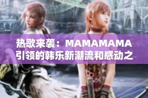 热歌来袭：MAMAMAMA引领的韩乐新潮流和感动之旅