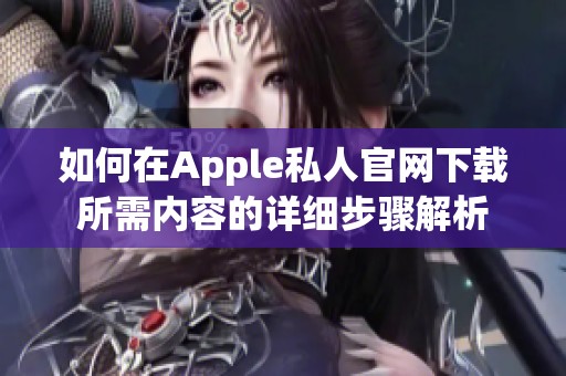 如何在Apple私人官网下载所需内容的详细步骤解析