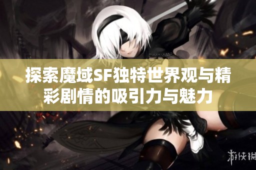 探索魔域SF独特世界观与精彩剧情的吸引力与魅力