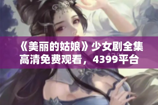 《美丽的姑娘》少女剧全集高清免费观看，4399平台在线播放攻略解析