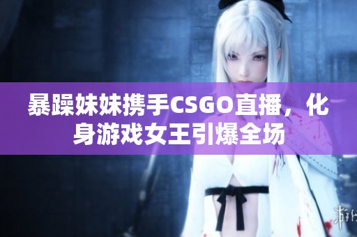 暴躁妹妹携手CSGO直播，化身游戏女王引爆全场