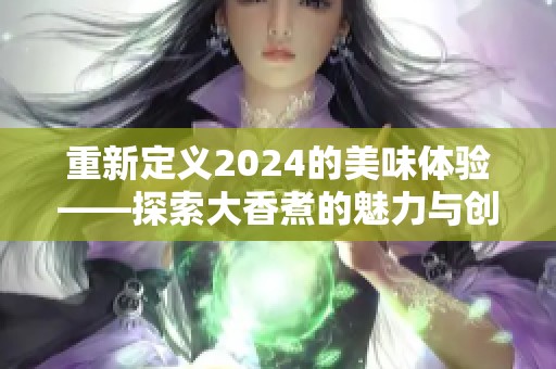 重新定义2024的美味体验——探索大香煮的魅力与创意