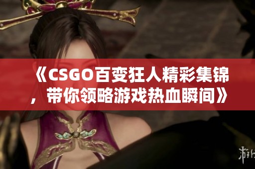 《CSGO百变狂人精彩集锦，带你领略游戏热血瞬间》