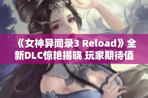 《女神异闻录3 Reload》全新DLC惊艳揭晓 玩家期待值飙升！