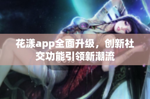 花漾app全面升级，创新社交功能引领新潮流