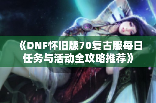 《DNF怀旧版70复古服每日任务与活动全攻略推荐》