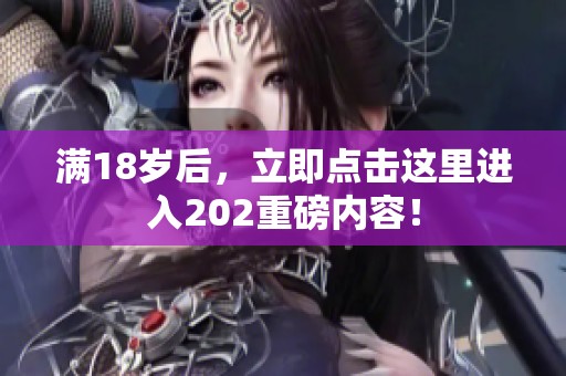 满18岁后，立即点击这里进入202重磅内容！