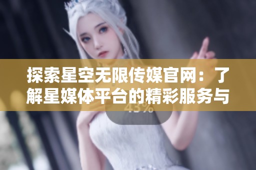 探索星空无限传媒官网：了解星媒体平台的精彩服务与内容