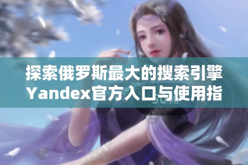 探索俄罗斯最大的搜索引擎Yandex官方入口与使用指南